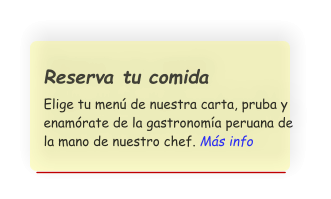 Reserva tu comida  Elige tu men de nuestra carta, pruba y enamrate de la gastronoma peruana de la mano de nuestro chef. Ms info