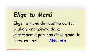 Elige tu Men  Elige tu men de nuestra carta, pruba y enamrate de la gastronoma peruana de la mano de nuestro chef.        Ms info
